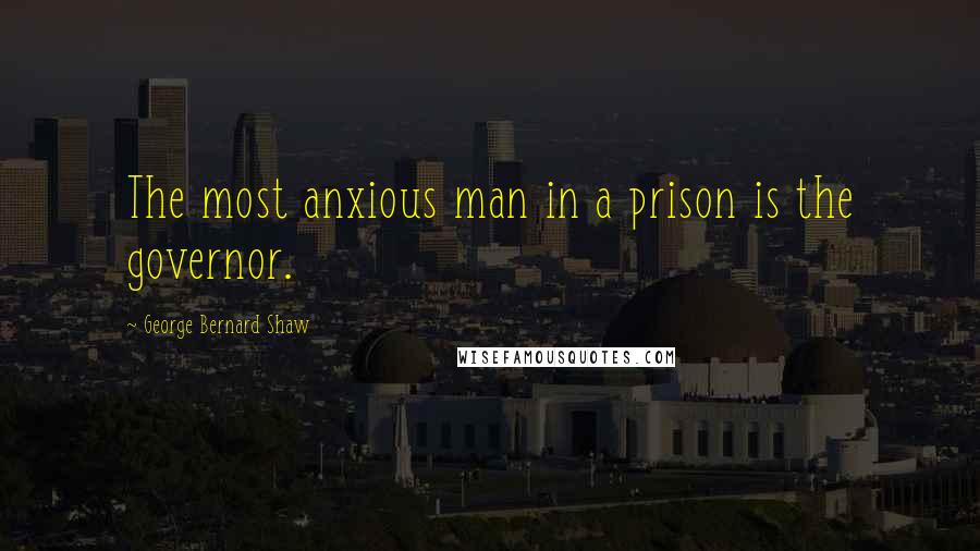 George Bernard Shaw Quotes: The most anxious man in a prison is the governor.