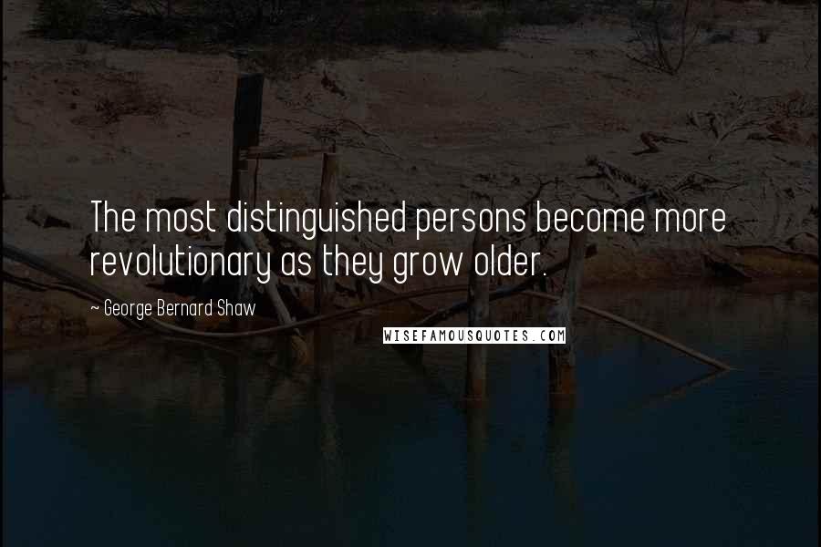 George Bernard Shaw Quotes: The most distinguished persons become more revolutionary as they grow older.