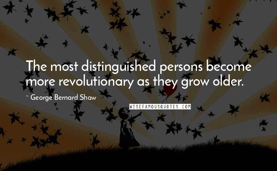 George Bernard Shaw Quotes: The most distinguished persons become more revolutionary as they grow older.