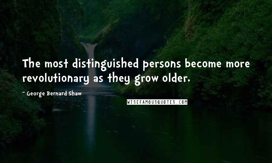 George Bernard Shaw Quotes: The most distinguished persons become more revolutionary as they grow older.