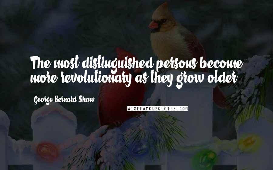 George Bernard Shaw Quotes: The most distinguished persons become more revolutionary as they grow older.