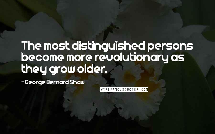 George Bernard Shaw Quotes: The most distinguished persons become more revolutionary as they grow older.