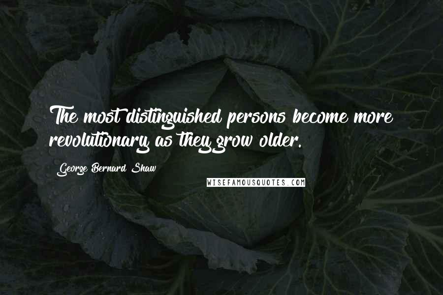 George Bernard Shaw Quotes: The most distinguished persons become more revolutionary as they grow older.