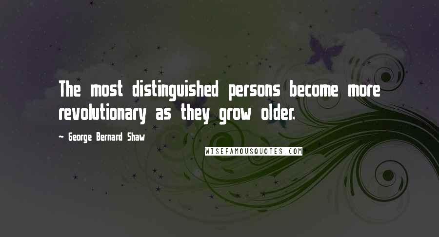 George Bernard Shaw Quotes: The most distinguished persons become more revolutionary as they grow older.