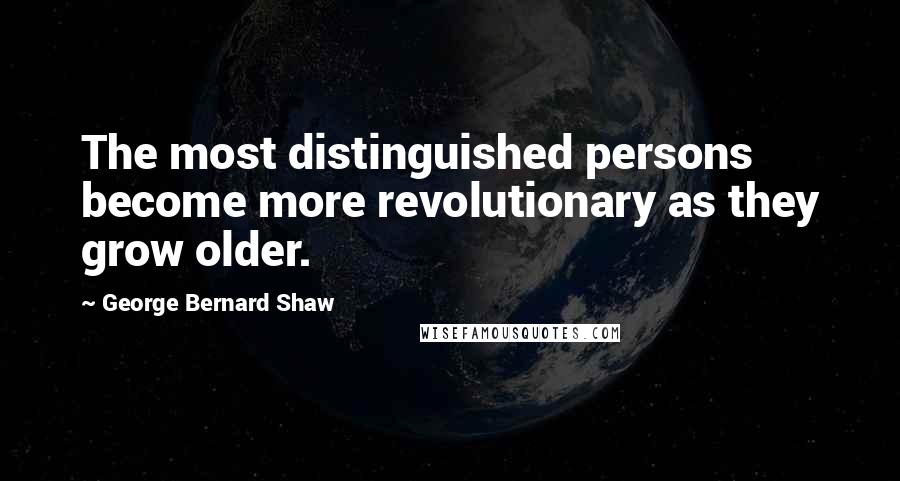 George Bernard Shaw Quotes: The most distinguished persons become more revolutionary as they grow older.