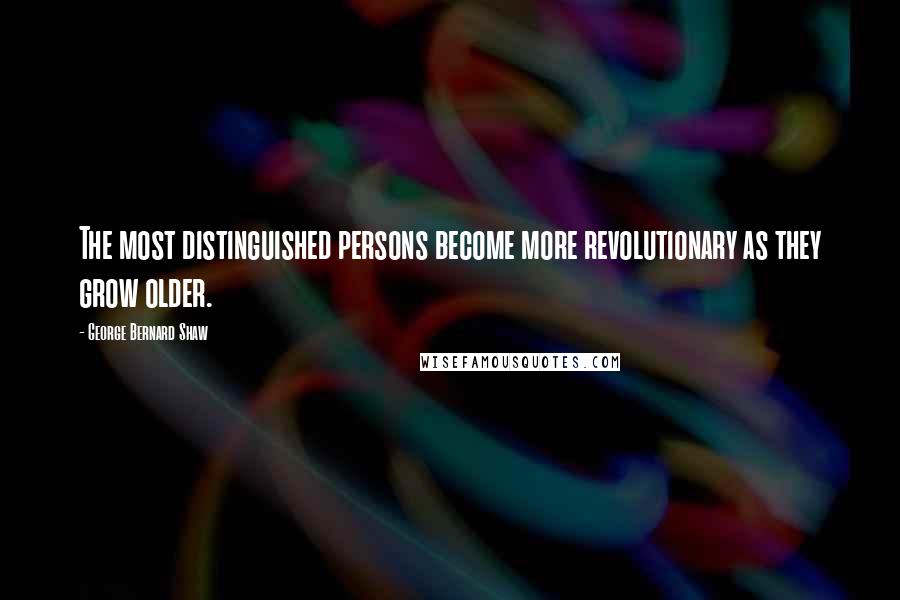 George Bernard Shaw Quotes: The most distinguished persons become more revolutionary as they grow older.