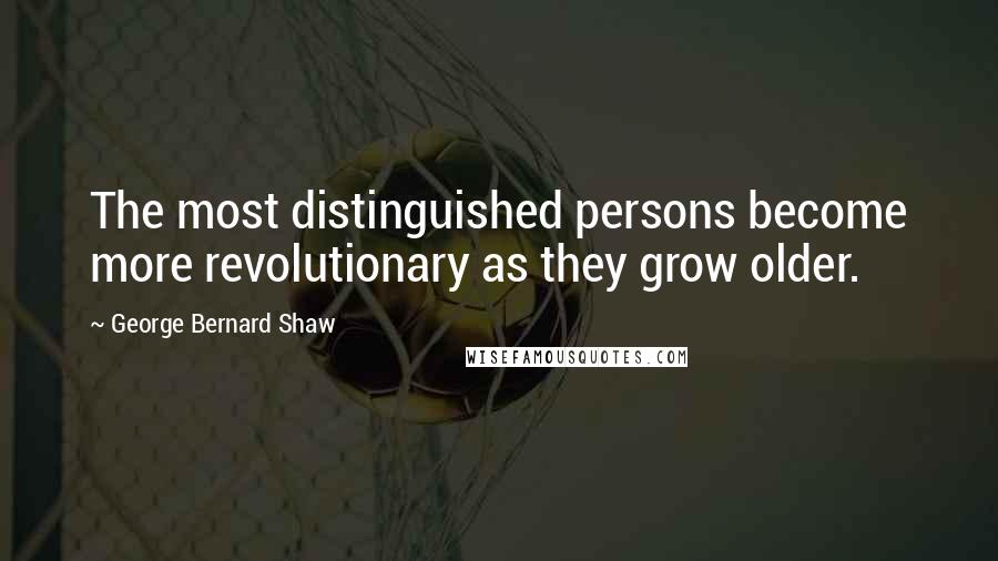 George Bernard Shaw Quotes: The most distinguished persons become more revolutionary as they grow older.