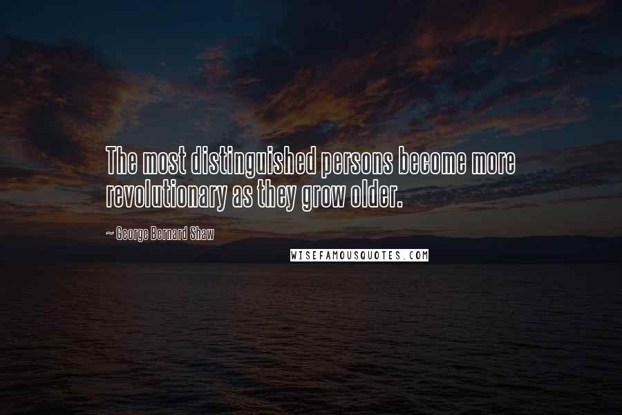 George Bernard Shaw Quotes: The most distinguished persons become more revolutionary as they grow older.