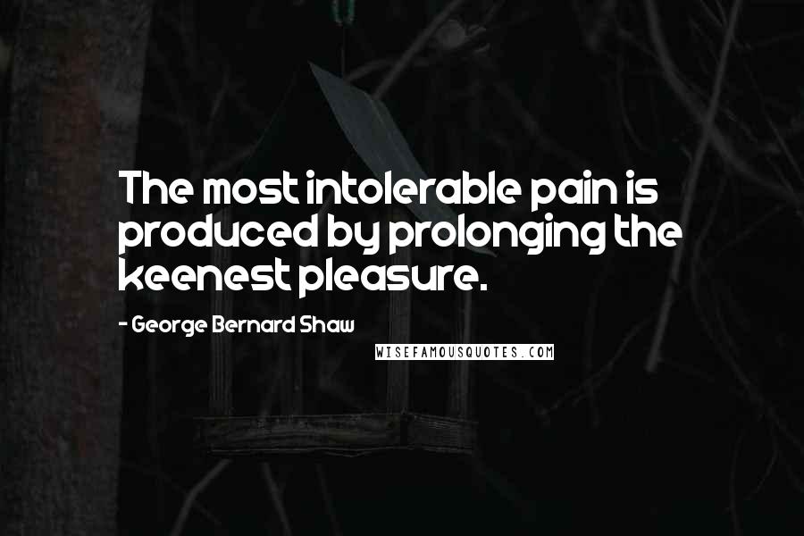 George Bernard Shaw Quotes: The most intolerable pain is produced by prolonging the keenest pleasure.