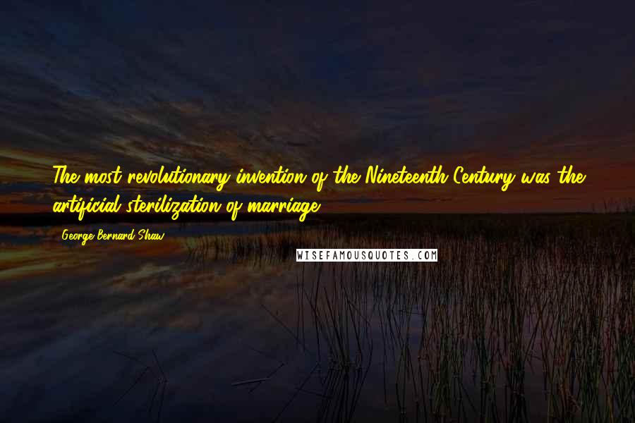 George Bernard Shaw Quotes: The most revolutionary invention of the Nineteenth Century was the artificial sterilization of marriage.