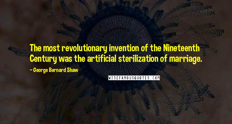 George Bernard Shaw Quotes: The most revolutionary invention of the Nineteenth Century was the artificial sterilization of marriage.