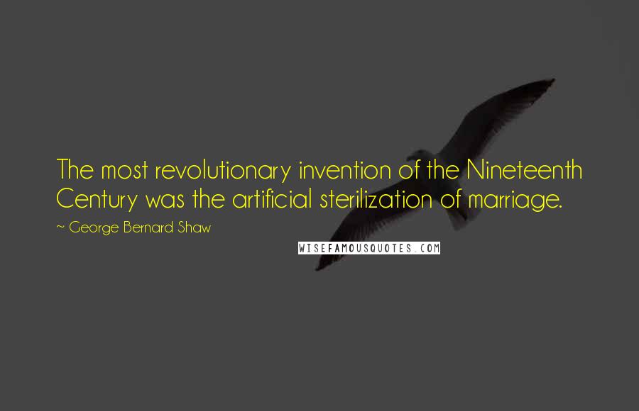 George Bernard Shaw Quotes: The most revolutionary invention of the Nineteenth Century was the artificial sterilization of marriage.