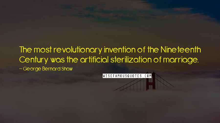 George Bernard Shaw Quotes: The most revolutionary invention of the Nineteenth Century was the artificial sterilization of marriage.