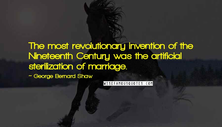 George Bernard Shaw Quotes: The most revolutionary invention of the Nineteenth Century was the artificial sterilization of marriage.