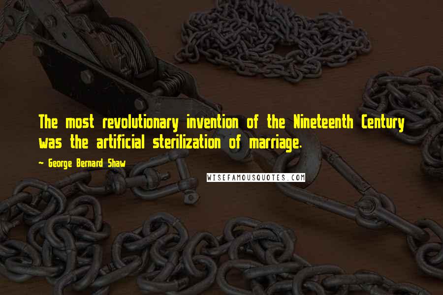 George Bernard Shaw Quotes: The most revolutionary invention of the Nineteenth Century was the artificial sterilization of marriage.