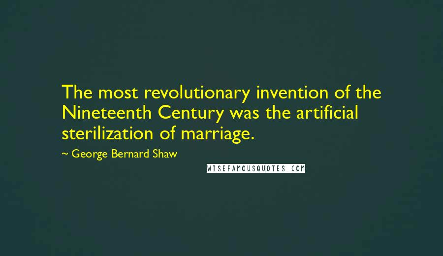 George Bernard Shaw Quotes: The most revolutionary invention of the Nineteenth Century was the artificial sterilization of marriage.