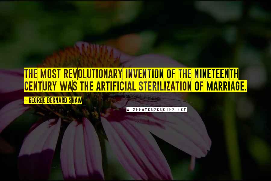 George Bernard Shaw Quotes: The most revolutionary invention of the Nineteenth Century was the artificial sterilization of marriage.