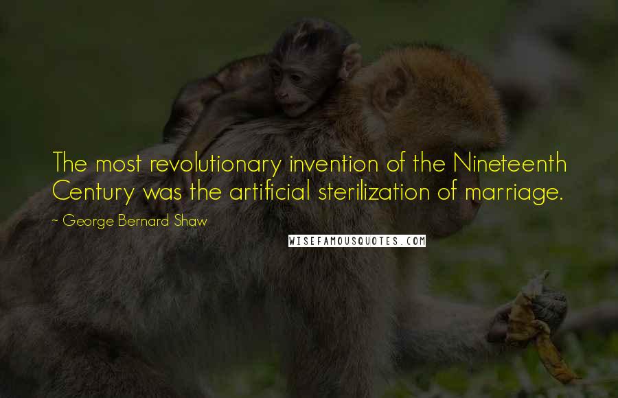 George Bernard Shaw Quotes: The most revolutionary invention of the Nineteenth Century was the artificial sterilization of marriage.
