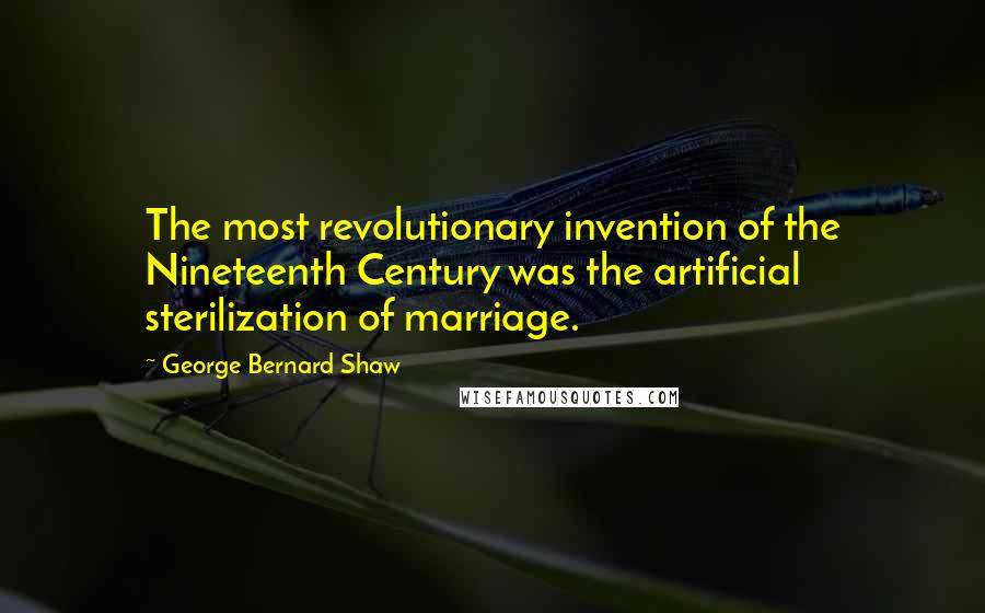 George Bernard Shaw Quotes: The most revolutionary invention of the Nineteenth Century was the artificial sterilization of marriage.