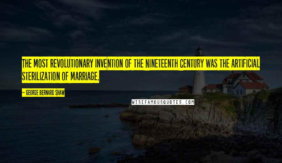 George Bernard Shaw Quotes: The most revolutionary invention of the Nineteenth Century was the artificial sterilization of marriage.