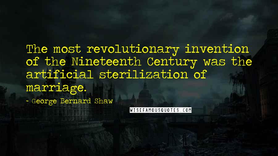 George Bernard Shaw Quotes: The most revolutionary invention of the Nineteenth Century was the artificial sterilization of marriage.