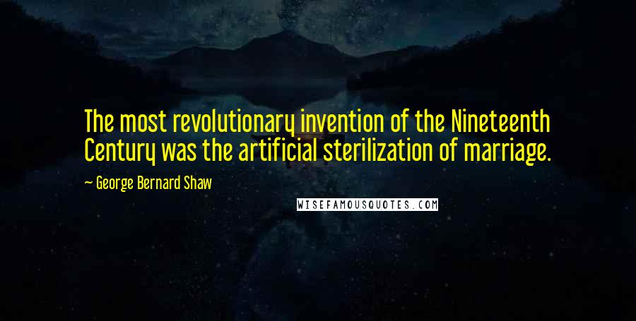 George Bernard Shaw Quotes: The most revolutionary invention of the Nineteenth Century was the artificial sterilization of marriage.