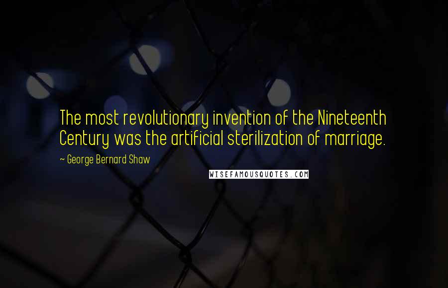 George Bernard Shaw Quotes: The most revolutionary invention of the Nineteenth Century was the artificial sterilization of marriage.