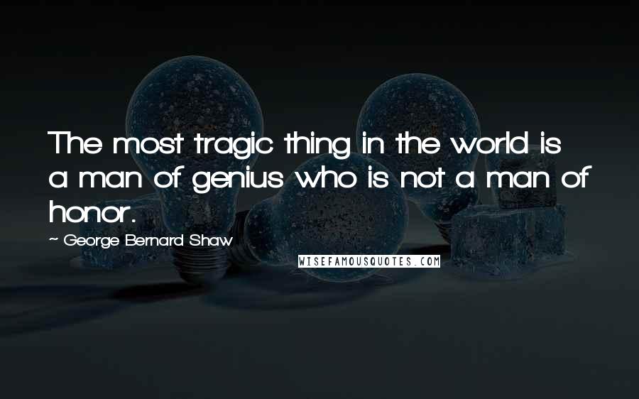 George Bernard Shaw Quotes: The most tragic thing in the world is a man of genius who is not a man of honor.