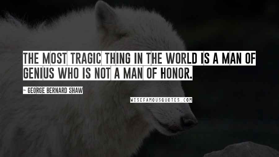 George Bernard Shaw Quotes: The most tragic thing in the world is a man of genius who is not a man of honor.