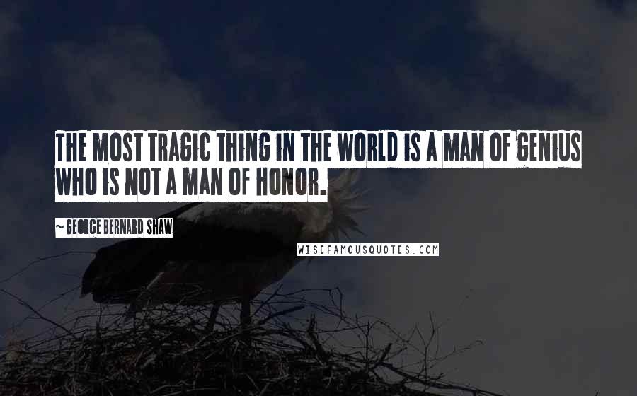 George Bernard Shaw Quotes: The most tragic thing in the world is a man of genius who is not a man of honor.
