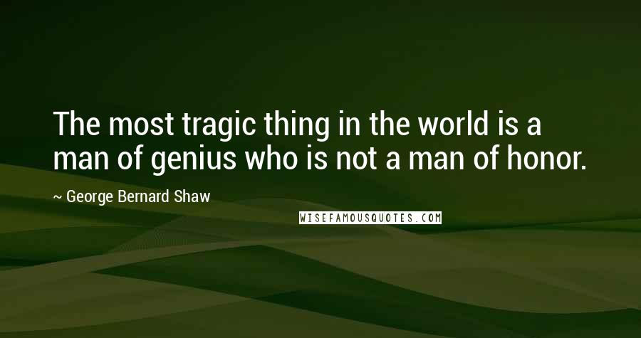 George Bernard Shaw Quotes: The most tragic thing in the world is a man of genius who is not a man of honor.