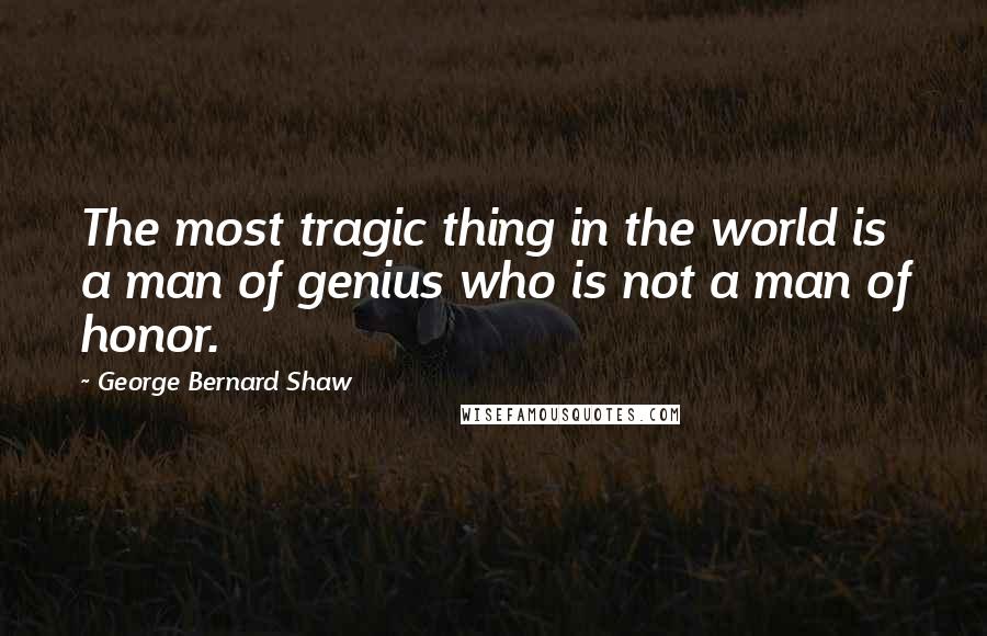 George Bernard Shaw Quotes: The most tragic thing in the world is a man of genius who is not a man of honor.