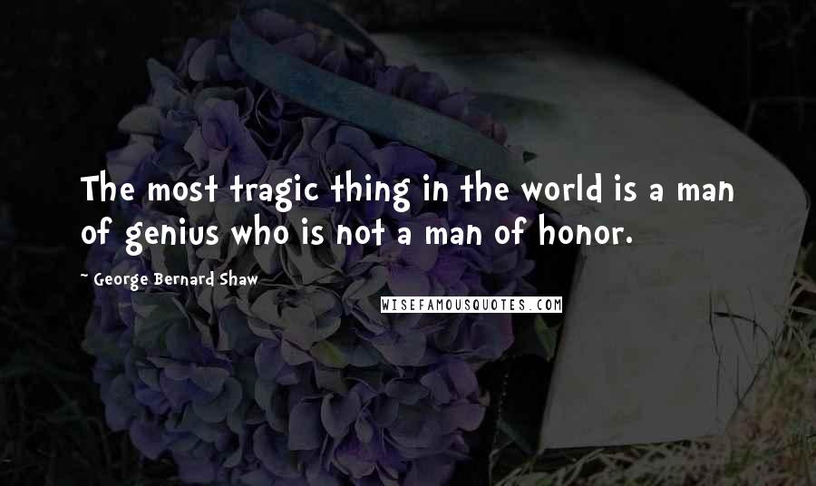 George Bernard Shaw Quotes: The most tragic thing in the world is a man of genius who is not a man of honor.