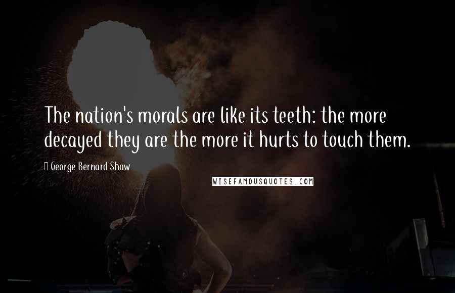 George Bernard Shaw Quotes: The nation's morals are like its teeth: the more decayed they are the more it hurts to touch them.