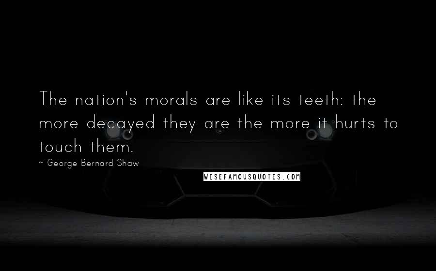 George Bernard Shaw Quotes: The nation's morals are like its teeth: the more decayed they are the more it hurts to touch them.