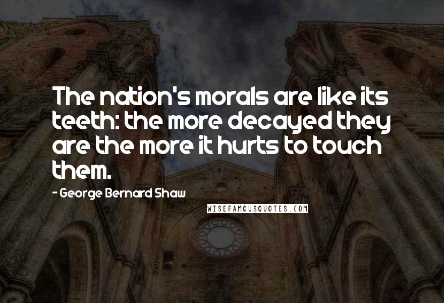 George Bernard Shaw Quotes: The nation's morals are like its teeth: the more decayed they are the more it hurts to touch them.