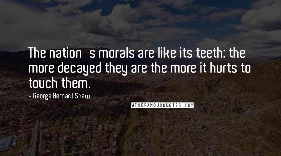 George Bernard Shaw Quotes: The nation's morals are like its teeth: the more decayed they are the more it hurts to touch them.