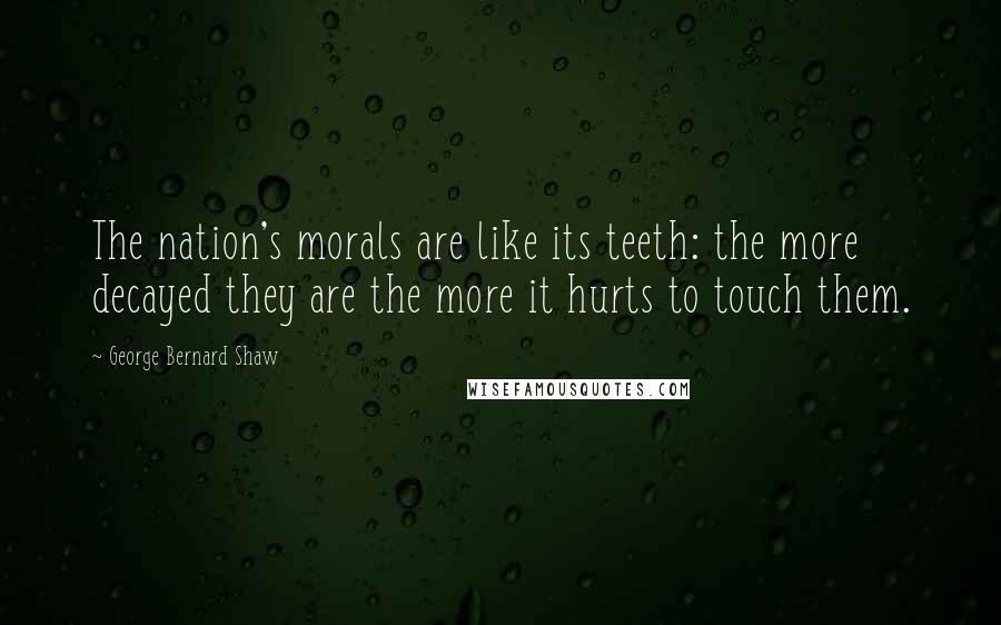 George Bernard Shaw Quotes: The nation's morals are like its teeth: the more decayed they are the more it hurts to touch them.