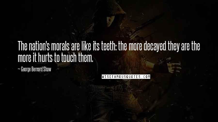 George Bernard Shaw Quotes: The nation's morals are like its teeth: the more decayed they are the more it hurts to touch them.