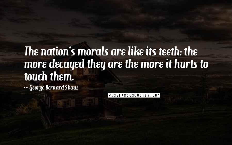 George Bernard Shaw Quotes: The nation's morals are like its teeth: the more decayed they are the more it hurts to touch them.