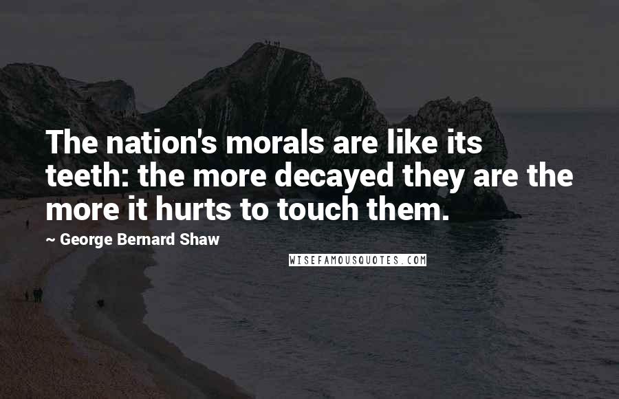 George Bernard Shaw Quotes: The nation's morals are like its teeth: the more decayed they are the more it hurts to touch them.