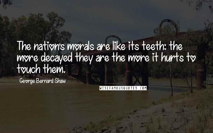 George Bernard Shaw Quotes: The nation's morals are like its teeth: the more decayed they are the more it hurts to touch them.