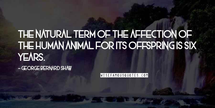 George Bernard Shaw Quotes: The natural term of the affection of the human animal for its offspring is six years.