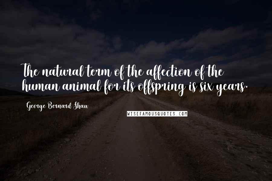 George Bernard Shaw Quotes: The natural term of the affection of the human animal for its offspring is six years.