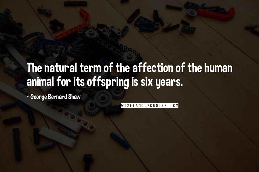 George Bernard Shaw Quotes: The natural term of the affection of the human animal for its offspring is six years.