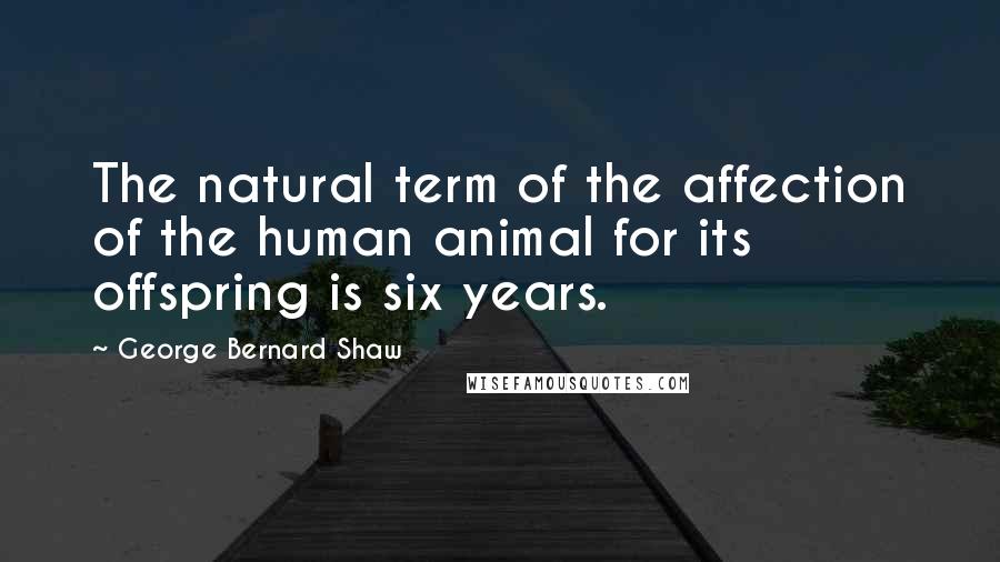 George Bernard Shaw Quotes: The natural term of the affection of the human animal for its offspring is six years.