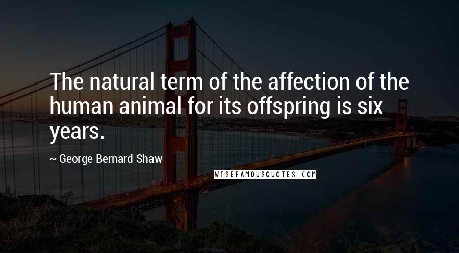 George Bernard Shaw Quotes: The natural term of the affection of the human animal for its offspring is six years.