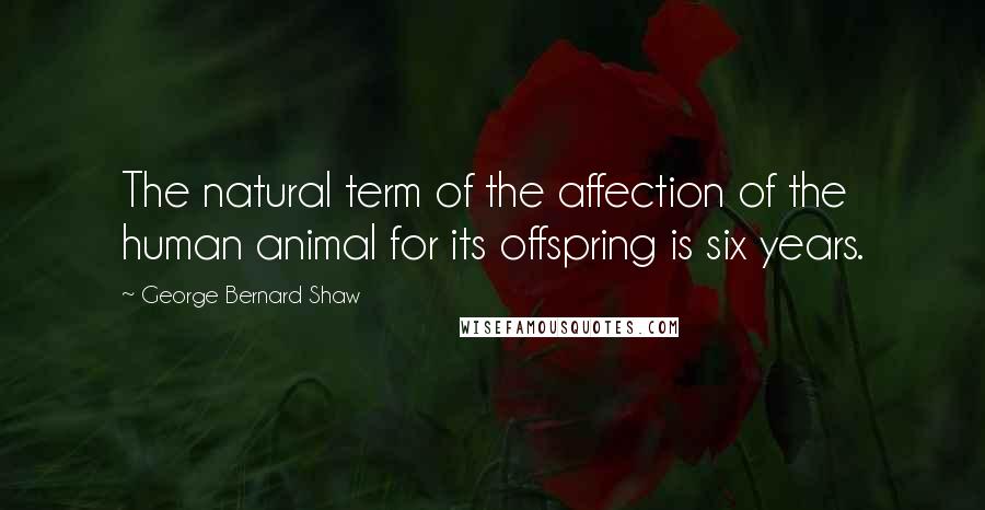 George Bernard Shaw Quotes: The natural term of the affection of the human animal for its offspring is six years.