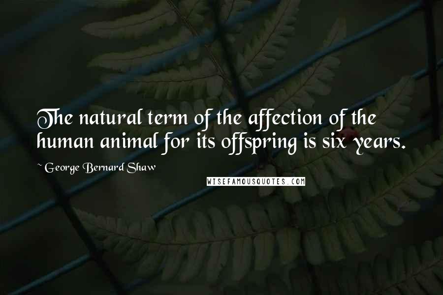 George Bernard Shaw Quotes: The natural term of the affection of the human animal for its offspring is six years.