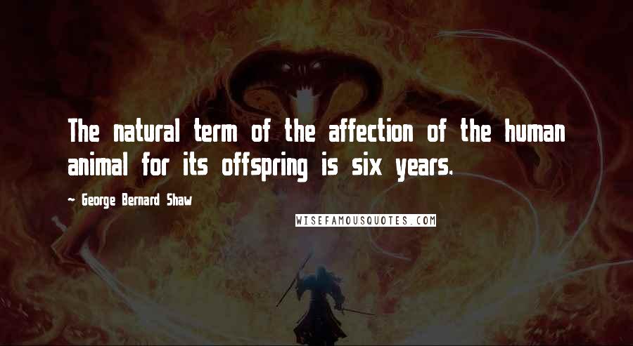 George Bernard Shaw Quotes: The natural term of the affection of the human animal for its offspring is six years.